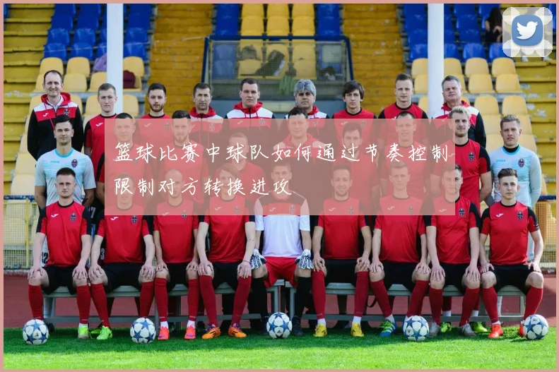 篮球比赛中球队如何通过节奏控制限制对方转换进攻