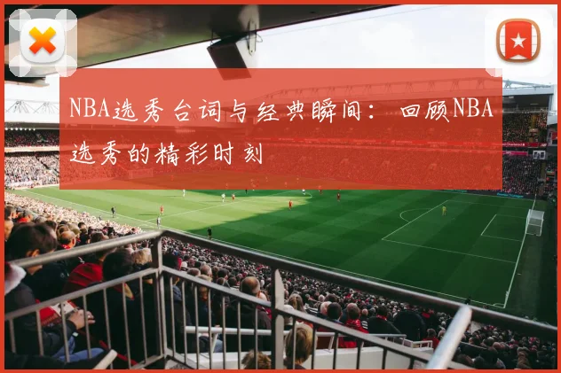 NBA选秀台词与经典瞬间：回顾NBA选秀的精彩时刻