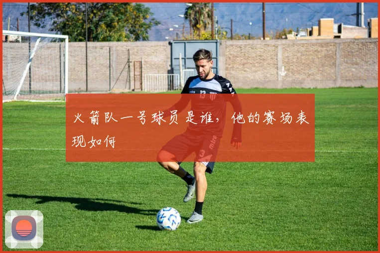 火箭队一号球员是谁，他的赛场表现如何