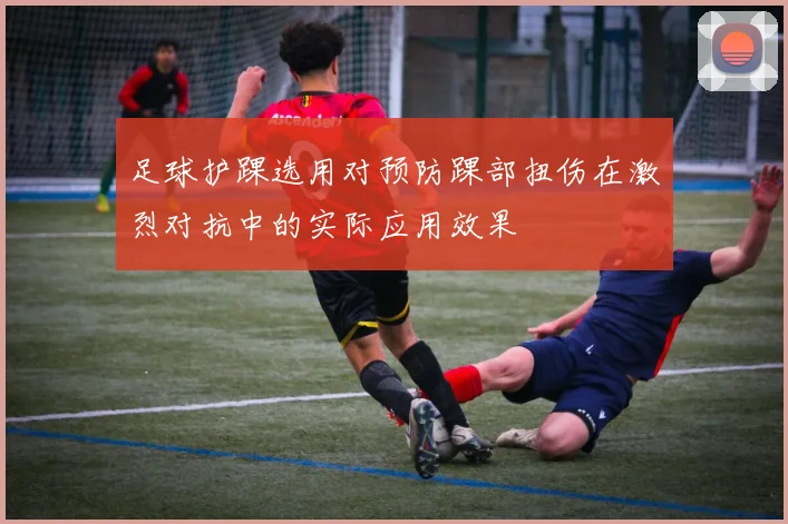 足球护踝选用对预防踝部扭伤在激烈对抗中的实际应用效果