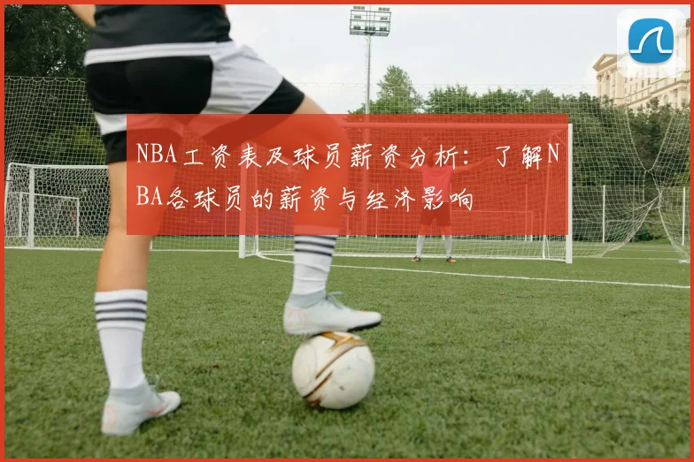 NBA工资表及球员薪资分析：了解NBA各球员的薪资与经济影响