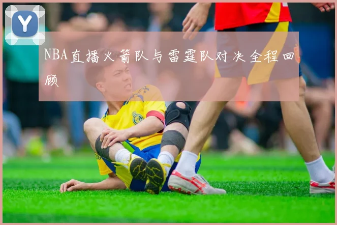 NBA直播火箭队与雷霆队对决全程回顾