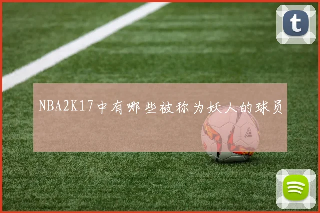 NBA2K17中有哪些被称为妖人的球员