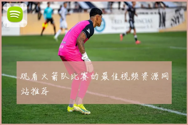 观看火箭队比赛的最佳视频资源网站推荐