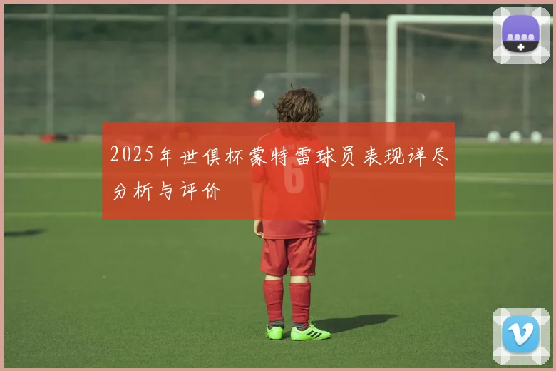 2025年世俱杯蒙特雷球员表现详尽分析与评价