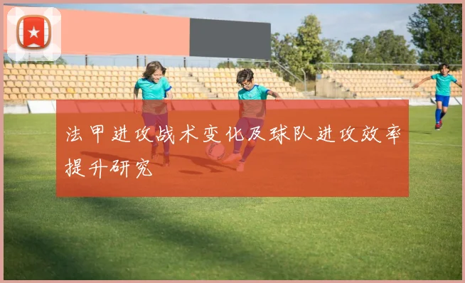 法甲进攻战术变化及球队进攻效率提升研究