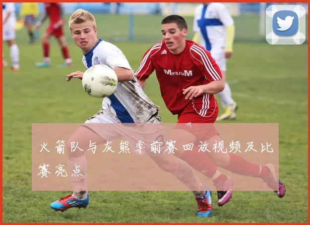 火箭队与灰熊季前赛回放视频及比赛亮点