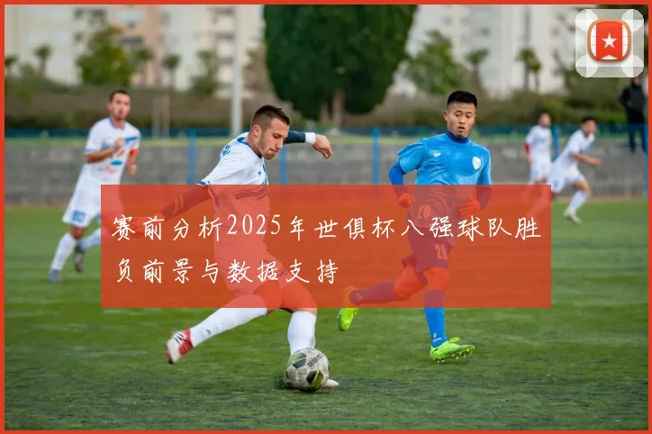 赛前分析2025年世俱杯八强球队胜负前景与数据支持