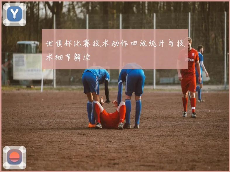 世俱杯比赛技术动作回放统计与技术细节解读