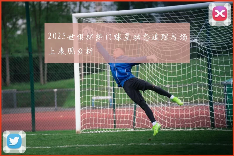 2025世俱杯热门球星动态追踪与场上表现分析