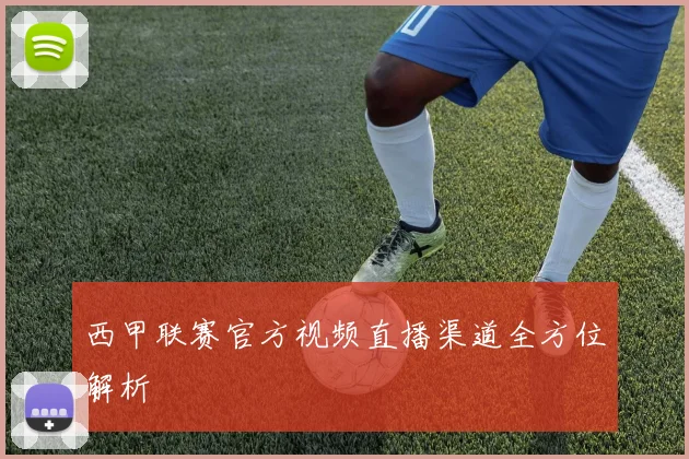 西甲联赛官方视频直播渠道全方位解析