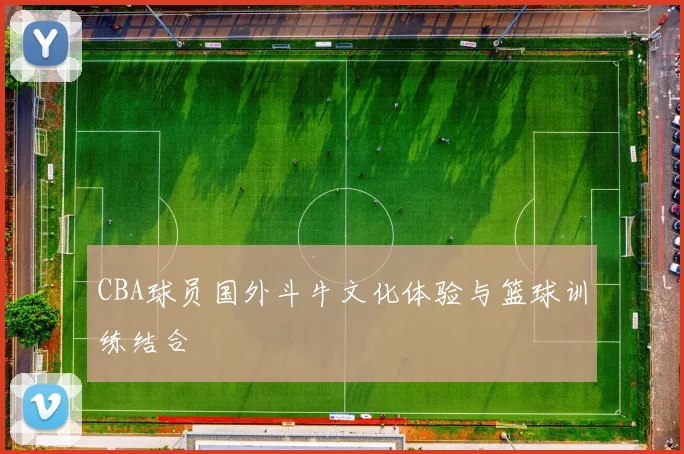 CBA球员国外斗牛文化体验与篮球训练结合